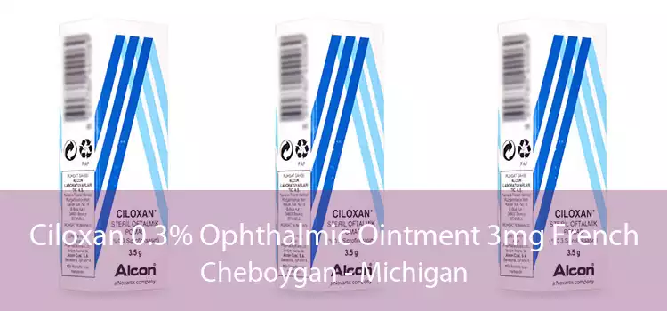 Ciloxan 0.3% Ophthalmic Ointment 3mg French Cheboygan - Michigan
